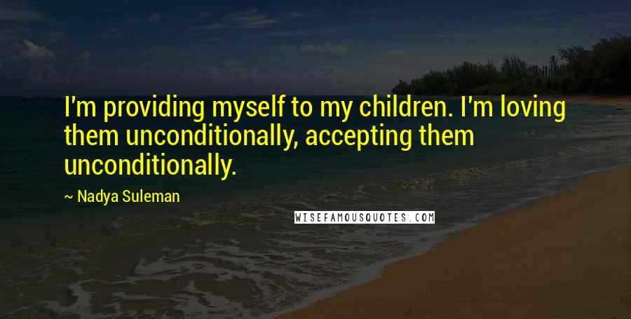 Nadya Suleman Quotes: I'm providing myself to my children. I'm loving them unconditionally, accepting them unconditionally.