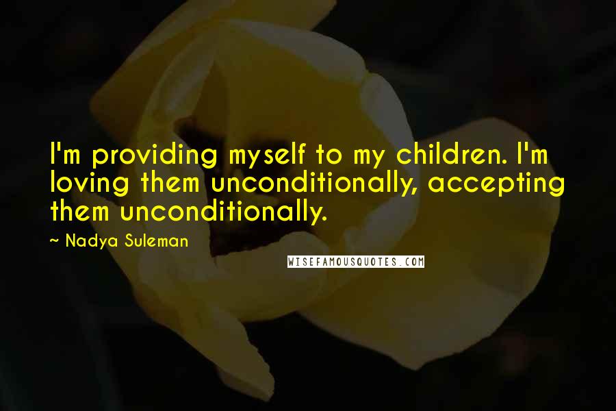 Nadya Suleman Quotes: I'm providing myself to my children. I'm loving them unconditionally, accepting them unconditionally.