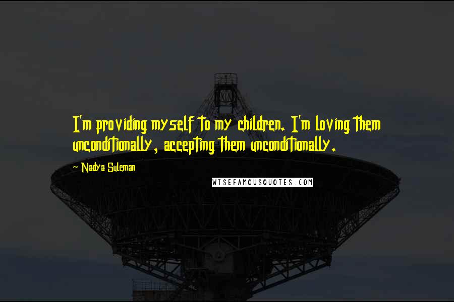 Nadya Suleman Quotes: I'm providing myself to my children. I'm loving them unconditionally, accepting them unconditionally.