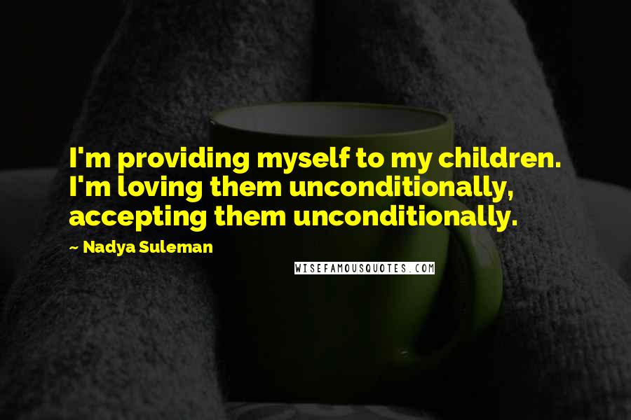 Nadya Suleman Quotes: I'm providing myself to my children. I'm loving them unconditionally, accepting them unconditionally.