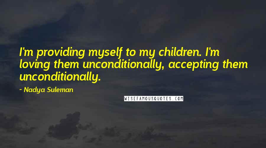 Nadya Suleman Quotes: I'm providing myself to my children. I'm loving them unconditionally, accepting them unconditionally.