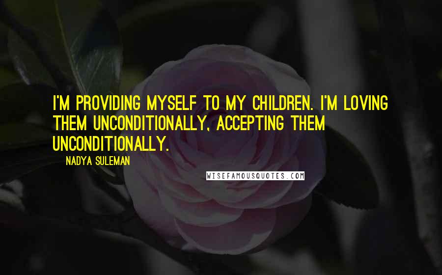 Nadya Suleman Quotes: I'm providing myself to my children. I'm loving them unconditionally, accepting them unconditionally.