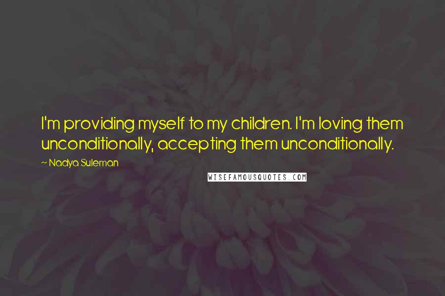 Nadya Suleman Quotes: I'm providing myself to my children. I'm loving them unconditionally, accepting them unconditionally.