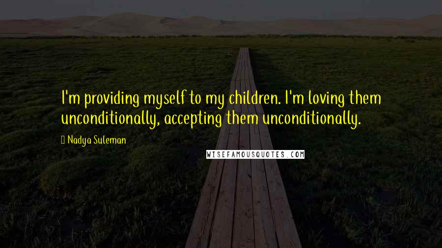 Nadya Suleman Quotes: I'm providing myself to my children. I'm loving them unconditionally, accepting them unconditionally.