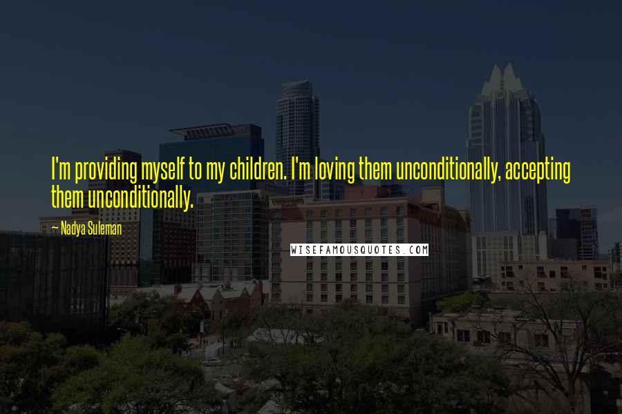 Nadya Suleman Quotes: I'm providing myself to my children. I'm loving them unconditionally, accepting them unconditionally.