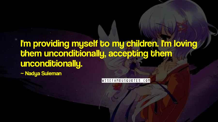 Nadya Suleman Quotes: I'm providing myself to my children. I'm loving them unconditionally, accepting them unconditionally.