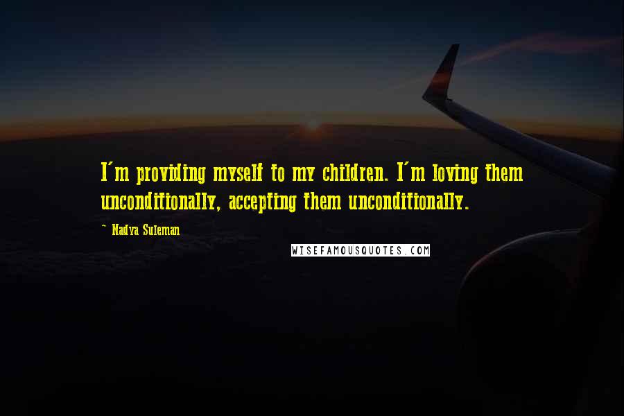 Nadya Suleman Quotes: I'm providing myself to my children. I'm loving them unconditionally, accepting them unconditionally.