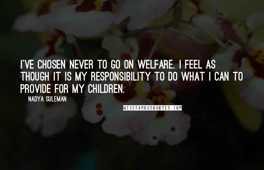 Nadya Suleman Quotes: I've chosen never to go on welfare. I feel as though it is my responsibility to do what I can to provide for my children.