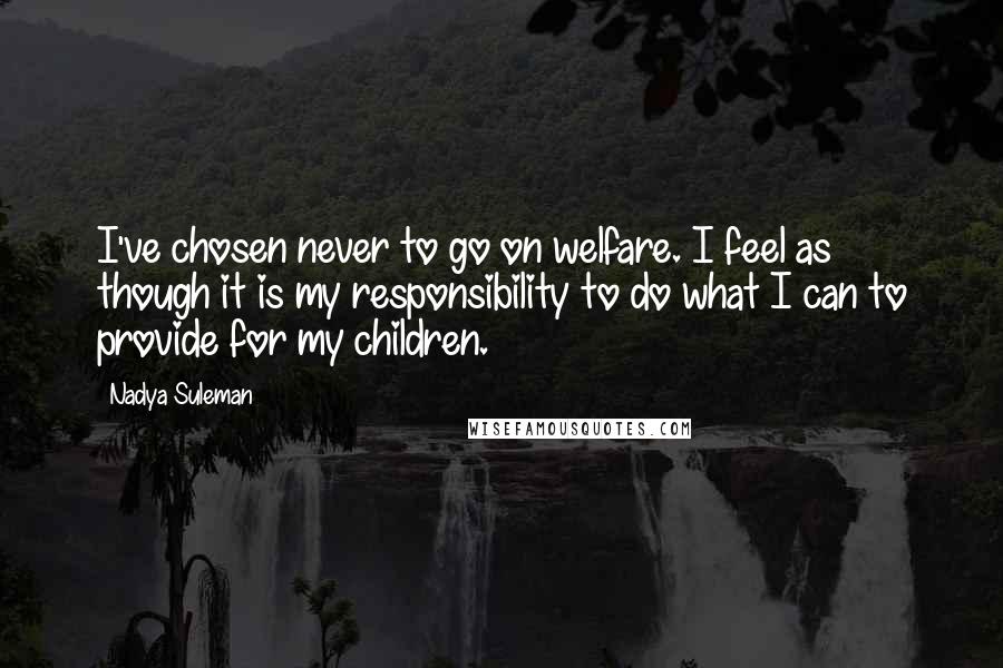 Nadya Suleman Quotes: I've chosen never to go on welfare. I feel as though it is my responsibility to do what I can to provide for my children.