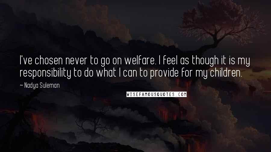 Nadya Suleman Quotes: I've chosen never to go on welfare. I feel as though it is my responsibility to do what I can to provide for my children.