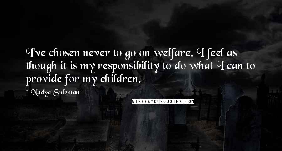 Nadya Suleman Quotes: I've chosen never to go on welfare. I feel as though it is my responsibility to do what I can to provide for my children.