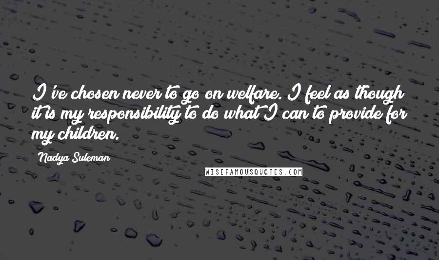 Nadya Suleman Quotes: I've chosen never to go on welfare. I feel as though it is my responsibility to do what I can to provide for my children.