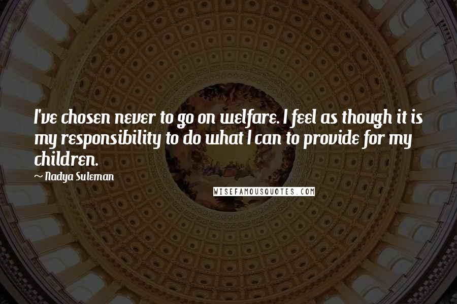 Nadya Suleman Quotes: I've chosen never to go on welfare. I feel as though it is my responsibility to do what I can to provide for my children.