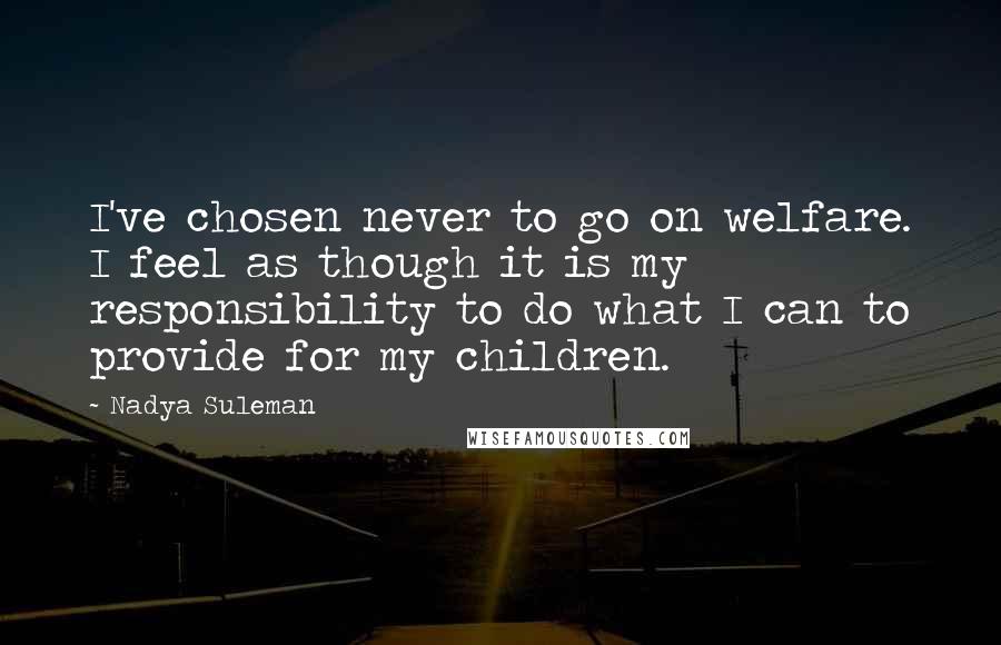 Nadya Suleman Quotes: I've chosen never to go on welfare. I feel as though it is my responsibility to do what I can to provide for my children.