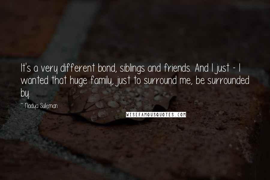 Nadya Suleman Quotes: It's a very different bond, siblings and friends. And I just - I wanted that huge family, just to surround me, be surrounded by.