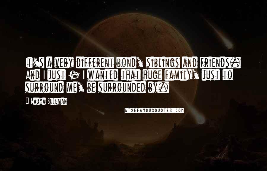 Nadya Suleman Quotes: It's a very different bond, siblings and friends. And I just - I wanted that huge family, just to surround me, be surrounded by.