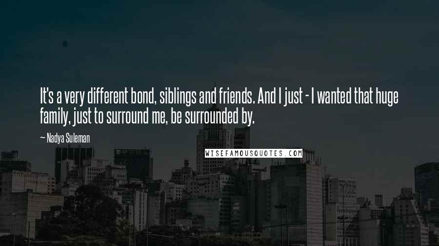 Nadya Suleman Quotes: It's a very different bond, siblings and friends. And I just - I wanted that huge family, just to surround me, be surrounded by.