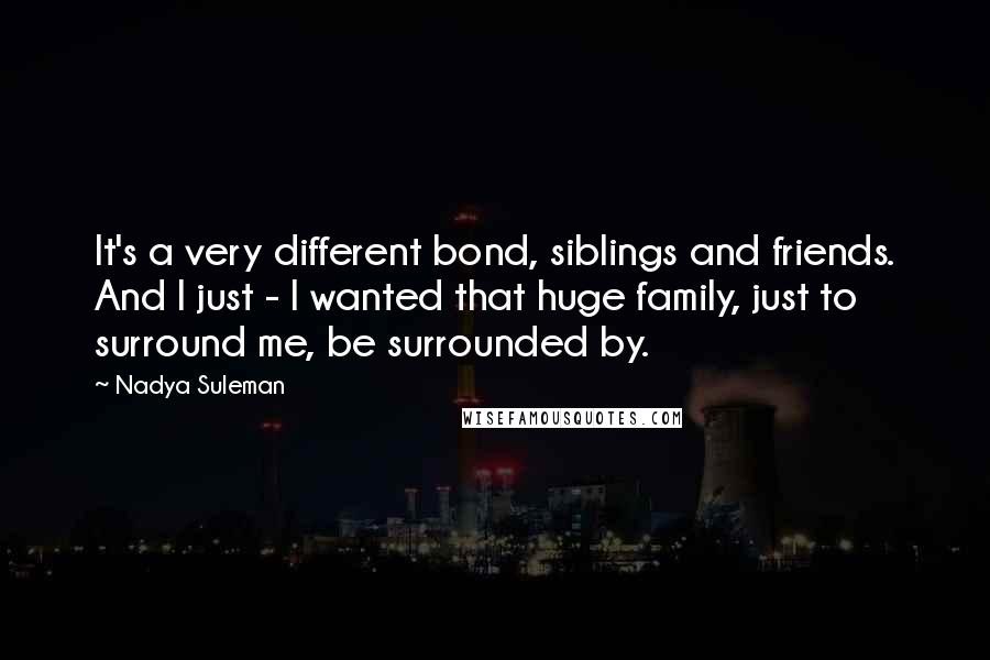 Nadya Suleman Quotes: It's a very different bond, siblings and friends. And I just - I wanted that huge family, just to surround me, be surrounded by.