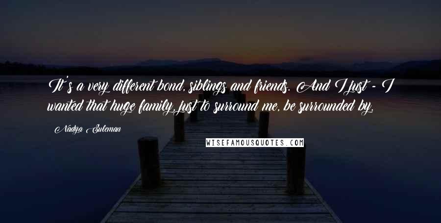 Nadya Suleman Quotes: It's a very different bond, siblings and friends. And I just - I wanted that huge family, just to surround me, be surrounded by.