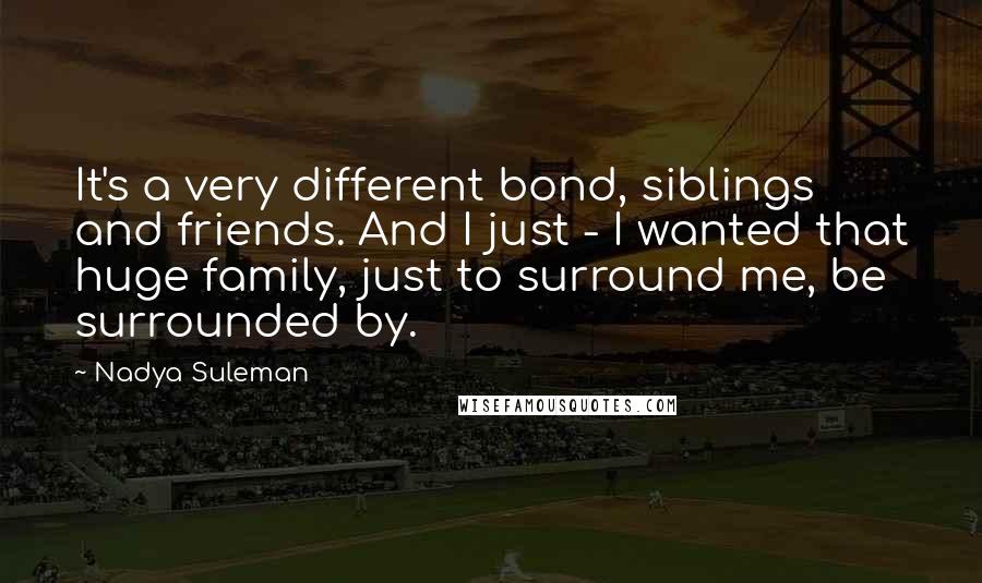 Nadya Suleman Quotes: It's a very different bond, siblings and friends. And I just - I wanted that huge family, just to surround me, be surrounded by.