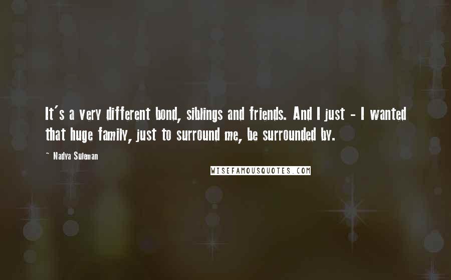 Nadya Suleman Quotes: It's a very different bond, siblings and friends. And I just - I wanted that huge family, just to surround me, be surrounded by.