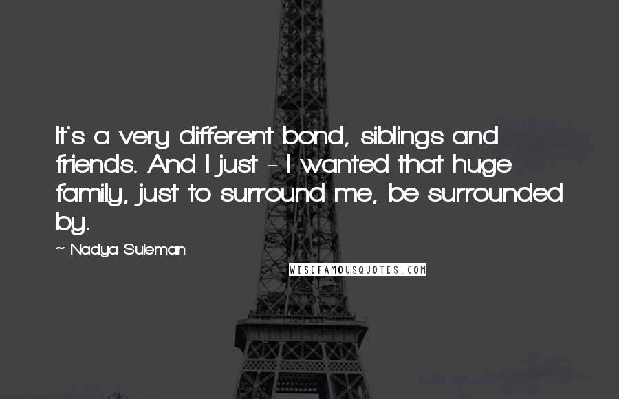 Nadya Suleman Quotes: It's a very different bond, siblings and friends. And I just - I wanted that huge family, just to surround me, be surrounded by.