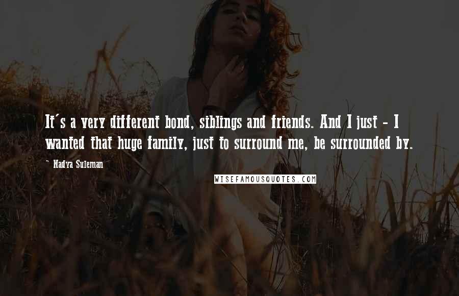 Nadya Suleman Quotes: It's a very different bond, siblings and friends. And I just - I wanted that huge family, just to surround me, be surrounded by.