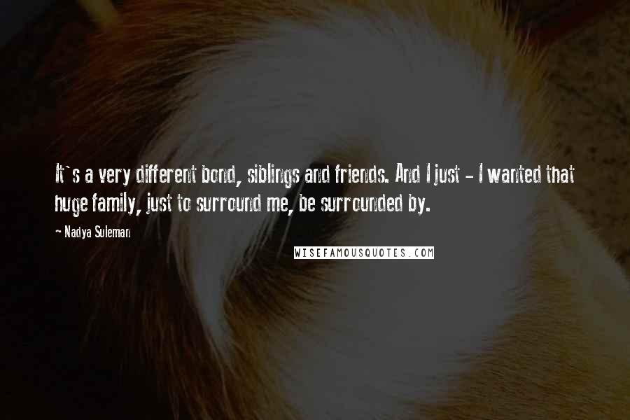 Nadya Suleman Quotes: It's a very different bond, siblings and friends. And I just - I wanted that huge family, just to surround me, be surrounded by.