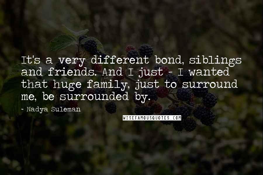 Nadya Suleman Quotes: It's a very different bond, siblings and friends. And I just - I wanted that huge family, just to surround me, be surrounded by.