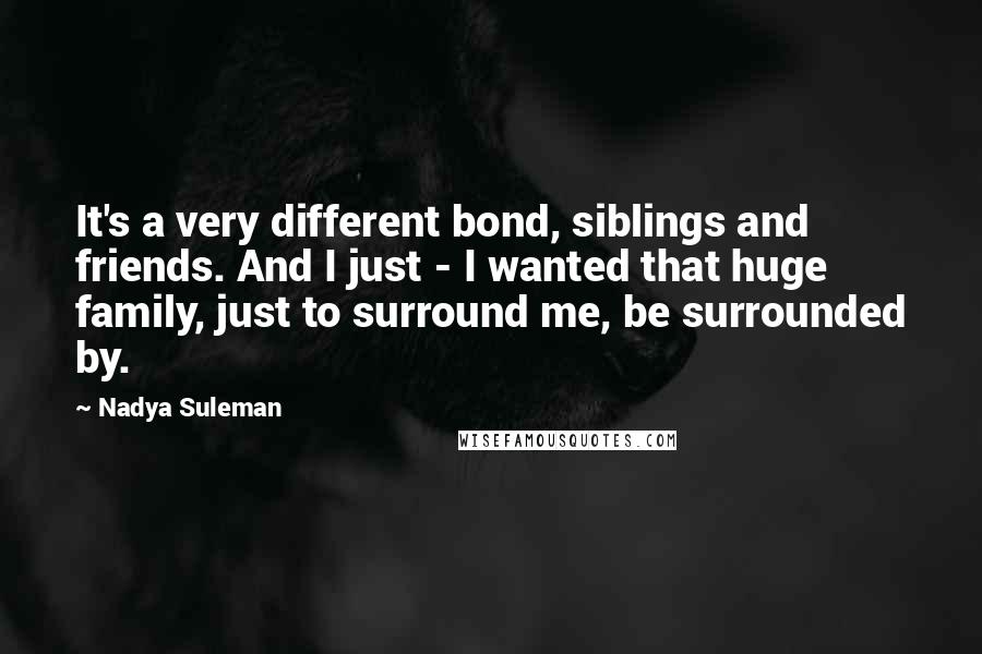 Nadya Suleman Quotes: It's a very different bond, siblings and friends. And I just - I wanted that huge family, just to surround me, be surrounded by.