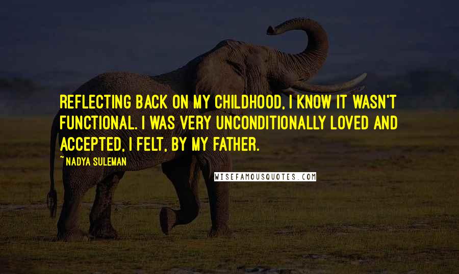 Nadya Suleman Quotes: Reflecting back on my childhood, I know it wasn't functional. I was very unconditionally loved and accepted, I felt, by my father.