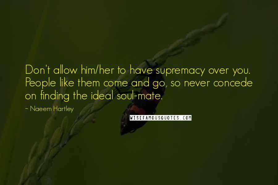 Naeem Hartley Quotes: Don't allow him/her to have supremacy over you. People like them come and go, so never concede on finding the ideal soul-mate.