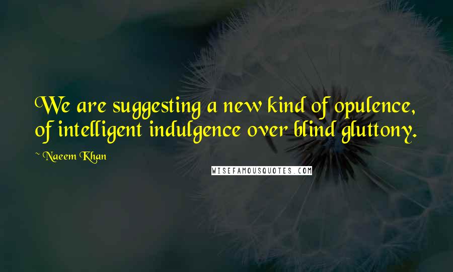 Naeem Khan Quotes: We are suggesting a new kind of opulence, of intelligent indulgence over blind gluttony.