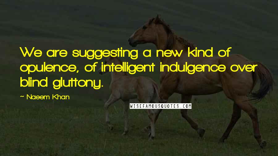 Naeem Khan Quotes: We are suggesting a new kind of opulence, of intelligent indulgence over blind gluttony.