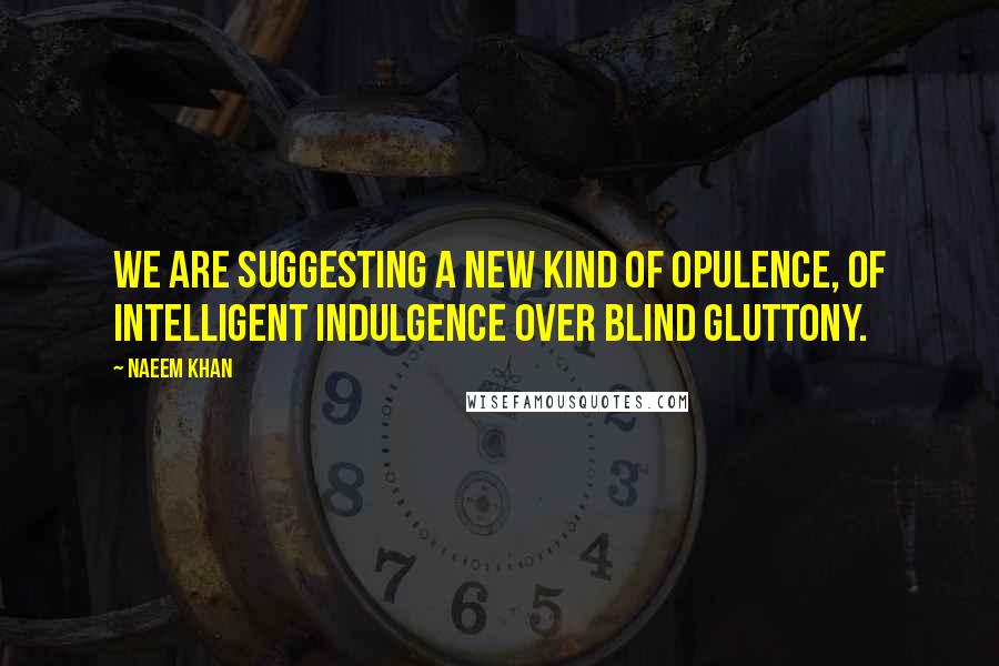 Naeem Khan Quotes: We are suggesting a new kind of opulence, of intelligent indulgence over blind gluttony.