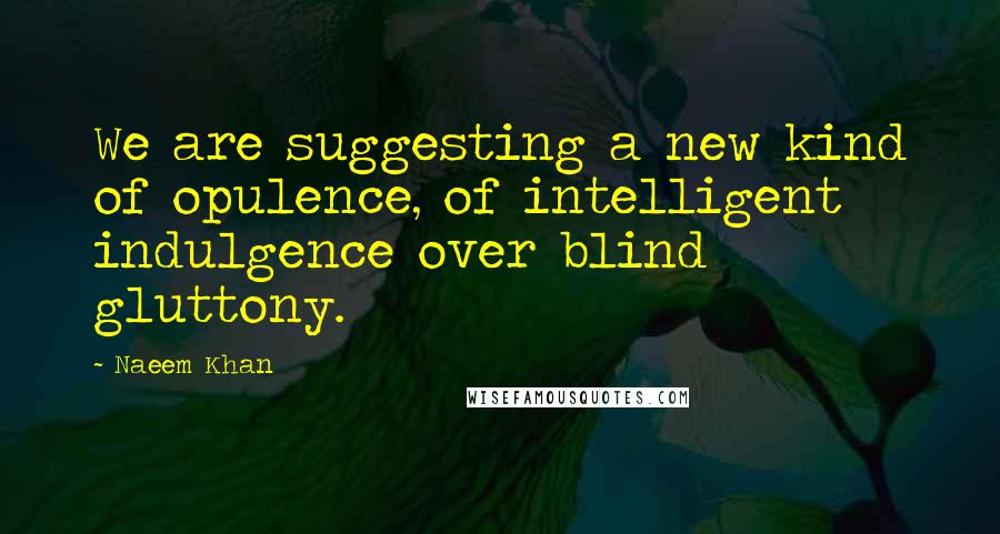 Naeem Khan Quotes: We are suggesting a new kind of opulence, of intelligent indulgence over blind gluttony.