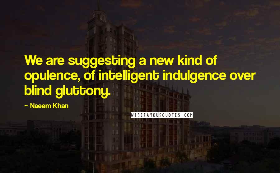 Naeem Khan Quotes: We are suggesting a new kind of opulence, of intelligent indulgence over blind gluttony.