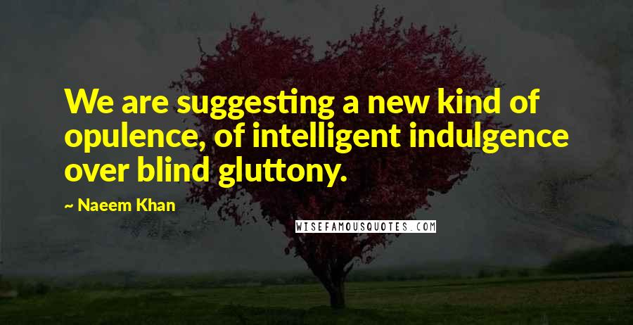 Naeem Khan Quotes: We are suggesting a new kind of opulence, of intelligent indulgence over blind gluttony.