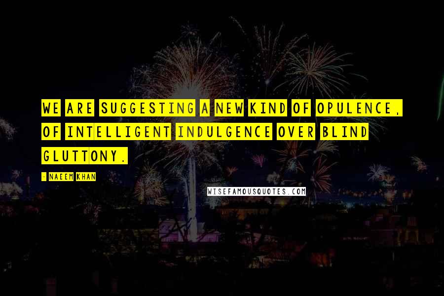 Naeem Khan Quotes: We are suggesting a new kind of opulence, of intelligent indulgence over blind gluttony.