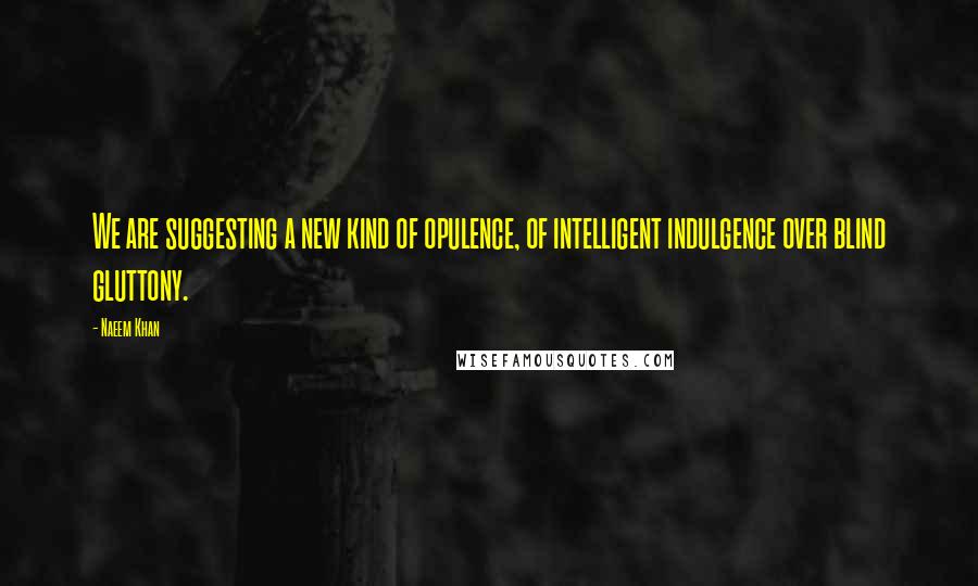 Naeem Khan Quotes: We are suggesting a new kind of opulence, of intelligent indulgence over blind gluttony.