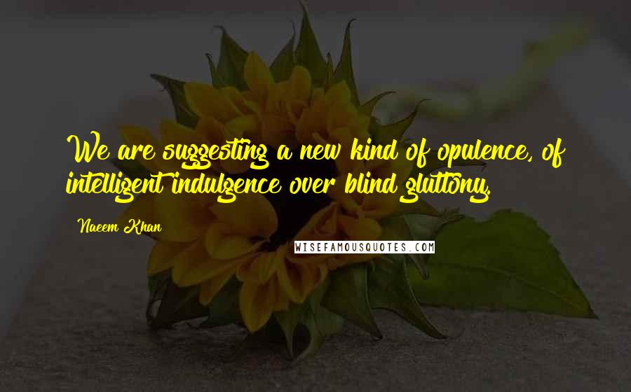 Naeem Khan Quotes: We are suggesting a new kind of opulence, of intelligent indulgence over blind gluttony.