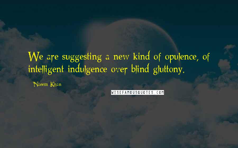 Naeem Khan Quotes: We are suggesting a new kind of opulence, of intelligent indulgence over blind gluttony.