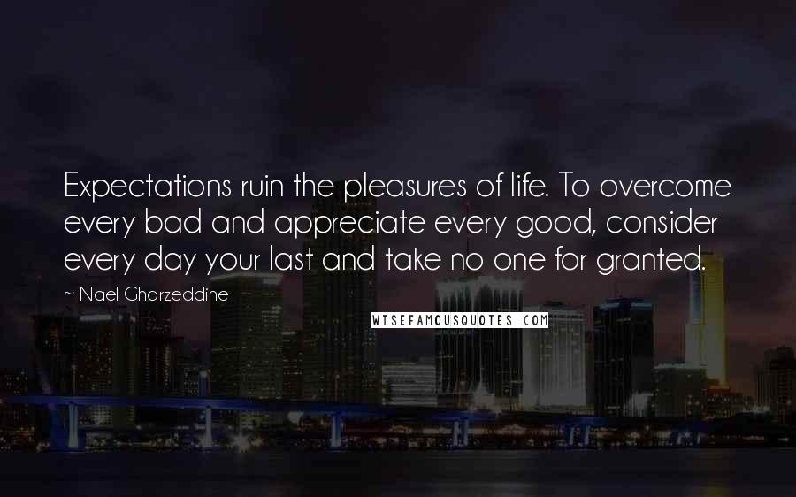 Nael Gharzeddine Quotes: Expectations ruin the pleasures of life. To overcome every bad and appreciate every good, consider every day your last and take no one for granted.