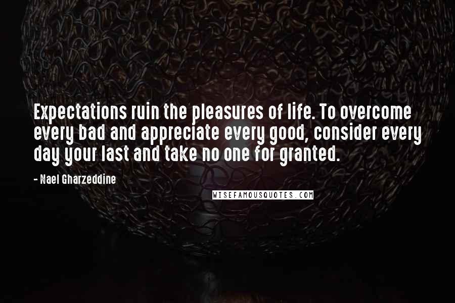 Nael Gharzeddine Quotes: Expectations ruin the pleasures of life. To overcome every bad and appreciate every good, consider every day your last and take no one for granted.