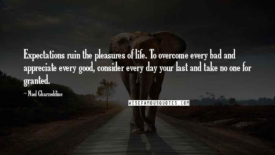 Nael Gharzeddine Quotes: Expectations ruin the pleasures of life. To overcome every bad and appreciate every good, consider every day your last and take no one for granted.