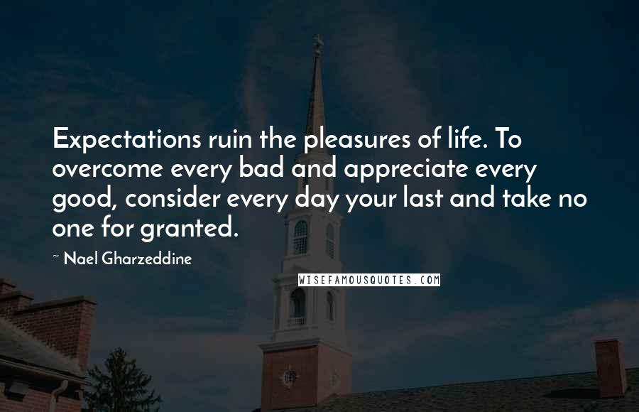 Nael Gharzeddine Quotes: Expectations ruin the pleasures of life. To overcome every bad and appreciate every good, consider every day your last and take no one for granted.