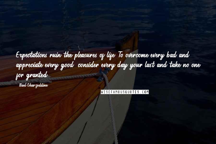 Nael Gharzeddine Quotes: Expectations ruin the pleasures of life. To overcome every bad and appreciate every good, consider every day your last and take no one for granted.