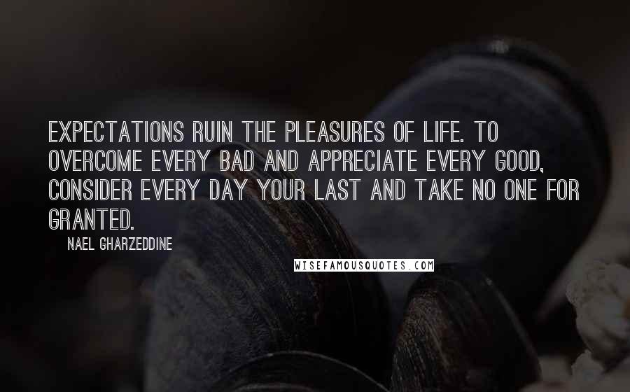 Nael Gharzeddine Quotes: Expectations ruin the pleasures of life. To overcome every bad and appreciate every good, consider every day your last and take no one for granted.