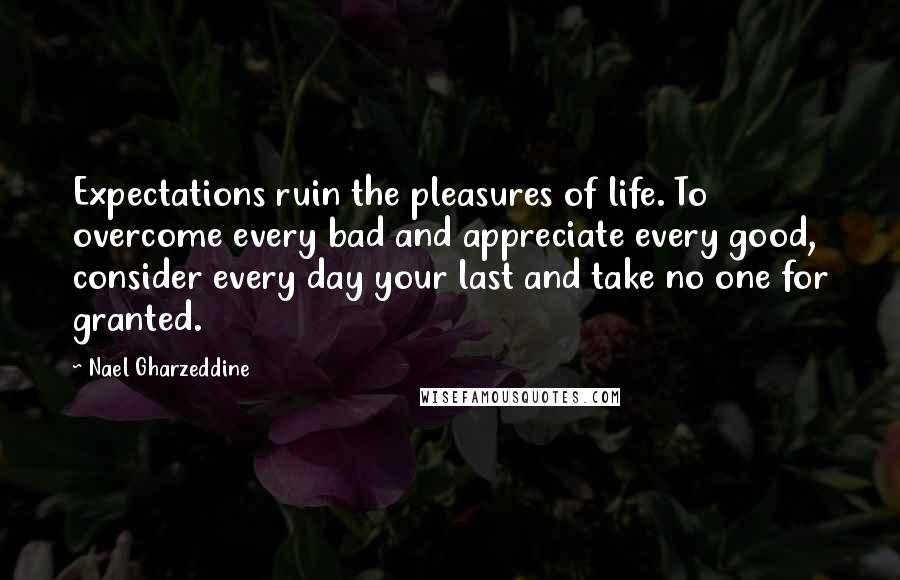 Nael Gharzeddine Quotes: Expectations ruin the pleasures of life. To overcome every bad and appreciate every good, consider every day your last and take no one for granted.