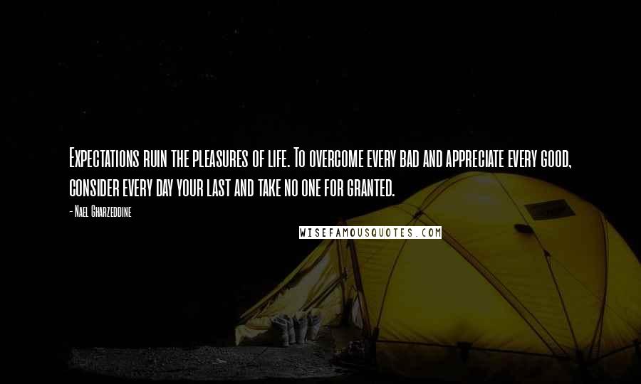 Nael Gharzeddine Quotes: Expectations ruin the pleasures of life. To overcome every bad and appreciate every good, consider every day your last and take no one for granted.